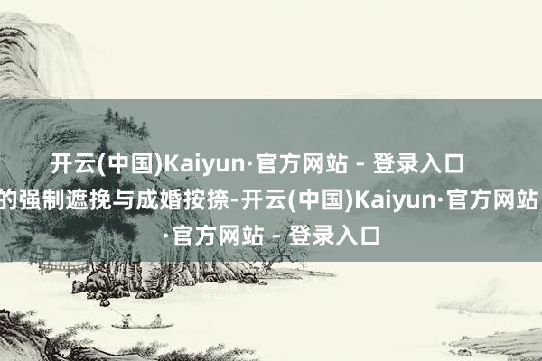 开云(中国)Kaiyun·官方网站 - 登录入口       濒临男主的强制遮挽与成婚按捺-开云(中国)Kaiyun·官方网站 - 登录入口