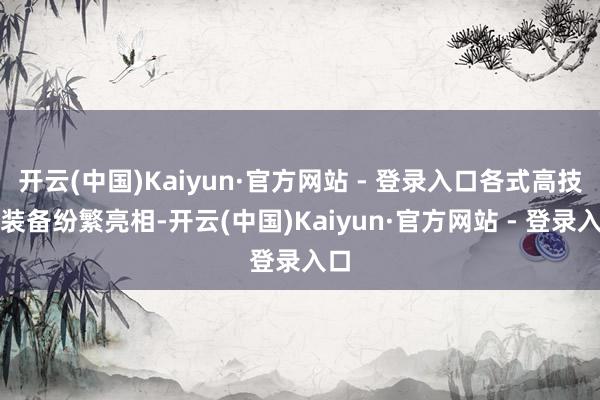 开云(中国)Kaiyun·官方网站 - 登录入口各式高技术装备纷繁亮相-开云(中国)Kaiyun·官方网站 - 登录入口