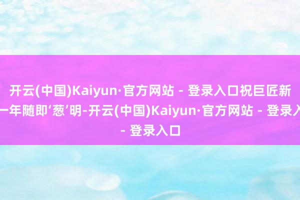 开云(中国)Kaiyun·官方网站 - 登录入口祝巨匠新的一年随即‘葱’明-开云(中国)Kaiyun·官方网站 - 登录入口
