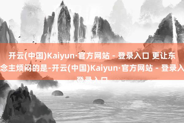 开云(中国)Kaiyun·官方网站 - 登录入口 更让东说念主烦闷的是-开云(中国)Kaiyun·官方网站 - 登录入口