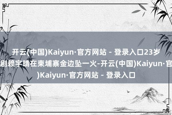 开云(中国)Kaiyun·官方网站 - 登录入口23岁中国籍女导演兼编剧赖宇晴在柬埔寨金边坠一火-开云(中国)Kaiyun·官方网站 - 登录入口