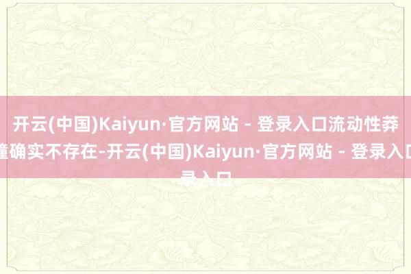 开云(中国)Kaiyun·官方网站 - 登录入口流动性莽撞确实不存在-开云(中国)Kaiyun·官方网站 - 登录入口