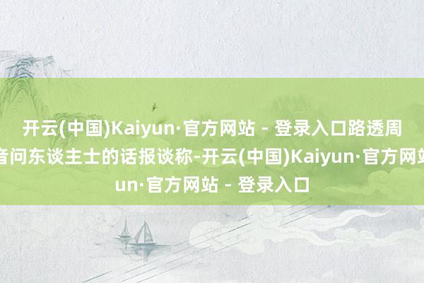 开云(中国)Kaiyun·官方网站 - 登录入口路透周二征引两位音问东谈主士的话报谈称-开云(中国)Kaiyun·官方网站 - 登录入口