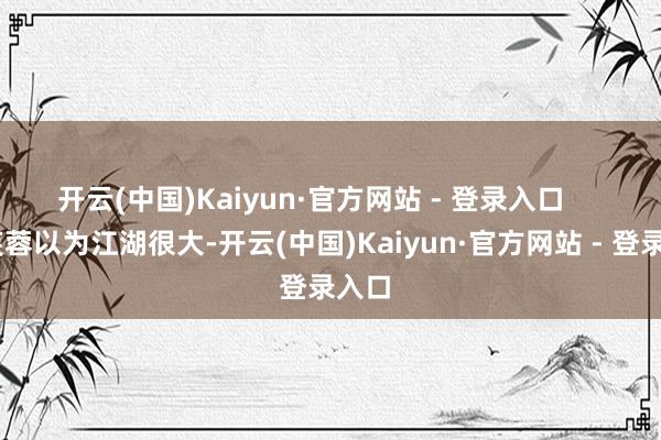 开云(中国)Kaiyun·官方网站 - 登录入口       郭芙蓉以为江湖很大-开云(中国)Kaiyun·官方网站 - 登录入口
