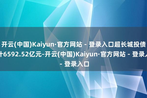 开云(中国)Kaiyun·官方网站 - 登录入口超长城投债共计6592.52亿元-开云(中国)Kaiyun·官方网站 - 登录入口
