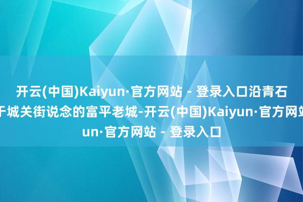 开云(中国)Kaiyun·官方网站 - 登录入口沿青石板路走进位于城关街说念的富平老城-开云(中国)Kaiyun·官方网站 - 登录入口