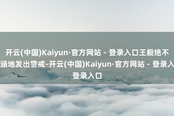 开云(中国)Kaiyun·官方网站 - 登录入口王毅绝不包涵地发出警戒-开云(中国)Kaiyun·官方网站 - 登录入口