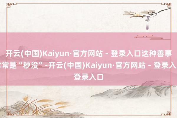 开云(中国)Kaiyun·官方网站 - 登录入口这种善事常常是“秒没”-开云(中国)Kaiyun·官方网站 - 登录入口