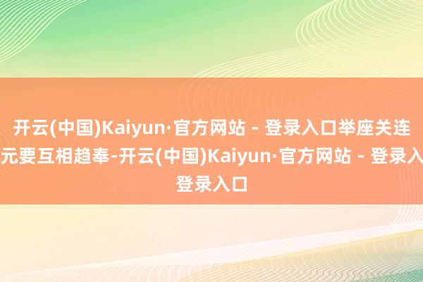 开云(中国)Kaiyun·官方网站 - 登录入口举座关连单元要互相趋奉-开云(中国)Kaiyun·官方网站 - 登录入口