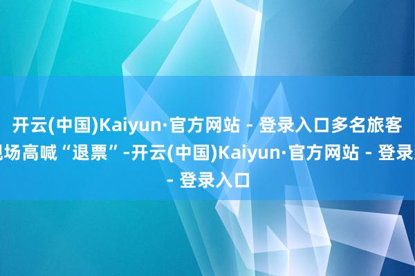 开云(中国)Kaiyun·官方网站 - 登录入口多名旅客在现场高喊“退票”-开云(中国)Kaiyun·官方网站 - 登录入口