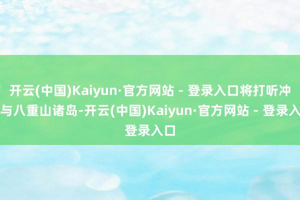 开云(中国)Kaiyun·官方网站 - 登录入口将打听冲绳与八重山诸岛-开云(中国)Kaiyun·官方网站 - 登录入口