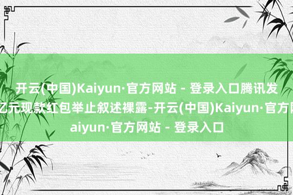 开云(中国)Kaiyun·官方网站 - 登录入口腾讯发布的元宝分10亿元现款红包举止叙述裸露-开云(中国)Kaiyun·官方网站 - 登录入口