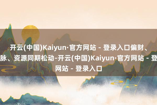 开云(中国)Kaiyun·官方网站 - 登录入口偏财、东谈主脉、资源同期松动-开云(中国)Kaiyun·官方网站 - 登录入口