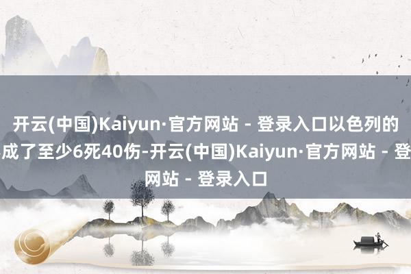开云(中国)Kaiyun·官方网站 - 登录入口以色列的空袭形成了至少6死40伤-开云(中国)Kaiyun·官方网站 - 登录入口