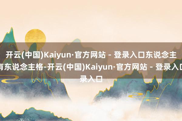 开云(中国)Kaiyun·官方网站 - 登录入口东说念主有东说念主格-开云(中国)Kaiyun·官方网站 - 登录入口