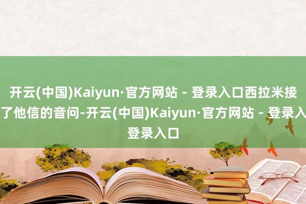 开云(中国)Kaiyun·官方网站 - 登录入口西拉米接到了他信的音问-开云(中国)Kaiyun·官方网站 - 登录入口