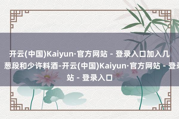 开云(中国)Kaiyun·官方网站 - 登录入口加入几片姜、葱段和少许料酒-开云(中国)Kaiyun·官方网站 - 登录入口