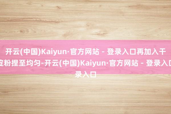 开云(中国)Kaiyun·官方网站 - 登录入口再加入干淀粉捏至均匀-开云(中国)Kaiyun·官方网站 - 登录入口