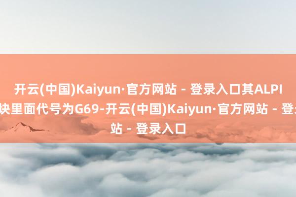 开云(中国)Kaiyun·官方网站 - 登录入口其ALPINA版块里面代号为G69-开云(中国)Kaiyun·官方网站 - 登录入口