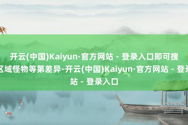 开云(中国)Kaiyun·官方网站 - 登录入口即可搜检各区域怪物等第差异-开云(中国)Kaiyun·官方网站 - 登录入口