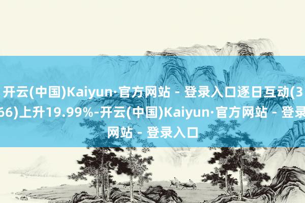 开云(中国)Kaiyun·官方网站 - 登录入口逐日互动(300766)上升19.99%-开云(中国)Kaiyun·官方网站 - 登录入口