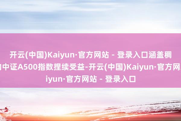 开云(中国)Kaiyun·官方网站 - 登录入口涵盖稠密中枢资产的中证A500指数捏续受益-开云(中国)Kaiyun·官方网站 - 登录入口