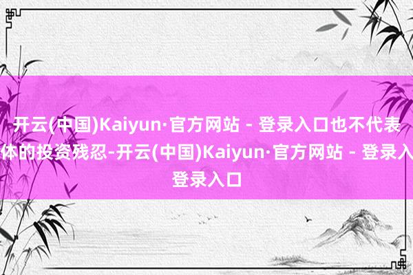 开云(中国)Kaiyun·官方网站 - 登录入口也不代表具体的投资残忍-开云(中国)Kaiyun·官方网站 - 登录入口