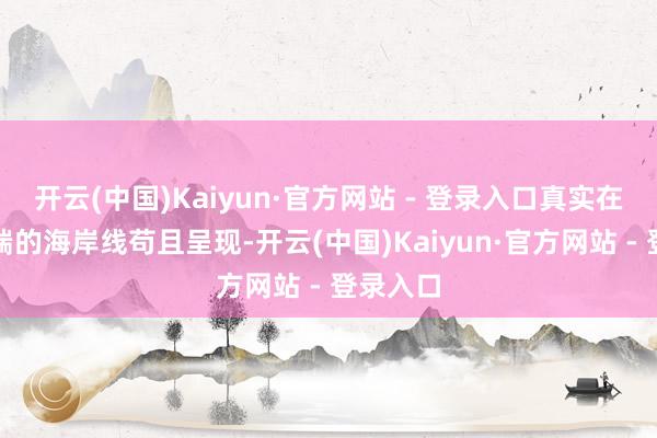 开云(中国)Kaiyun·官方网站 - 登录入口真实在疆土南端的海岸线苟且呈现-开云(中国)Kaiyun·官方网站 - 登录入口