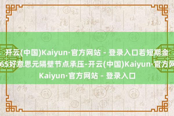 开云(中国)Kaiyun·官方网站 - 登录入口若短期金价于2660-2665好意思元隔壁节点承压-开云(中国)Kaiyun·官方网站 - 登录入口