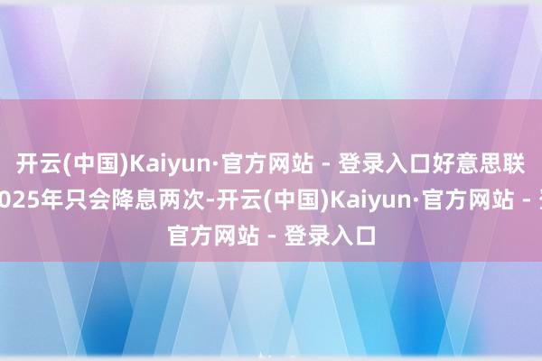 开云(中国)Kaiyun·官方网站 - 登录入口好意思联储瞻望2025年只会降息两次-开云(中国)Kaiyun·官方网站 - 登录入口