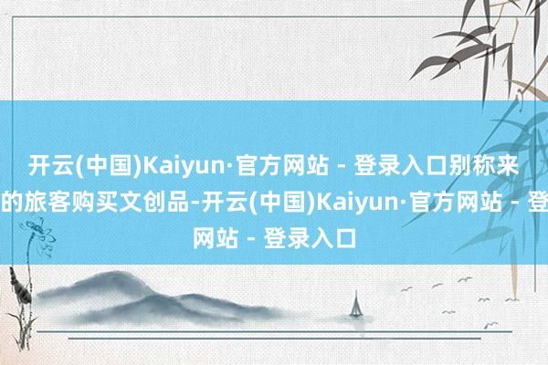 开云(中国)Kaiyun·官方网站 - 登录入口别称来自湖南的旅客购买文创品-开云(中国)Kaiyun·官方网站 - 登录入口