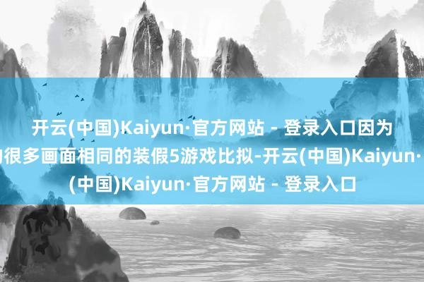 开云(中国)Kaiyun·官方网站 - 登录入口因为它的画面与我玩过的很多画面相同的装假5游戏比拟-开云(中国)Kaiyun·官方网站 - 登录入口