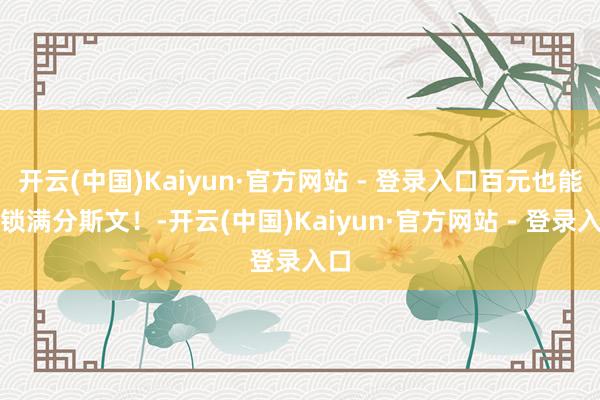 开云(中国)Kaiyun·官方网站 - 登录入口百元也能解锁满分斯文!-开云(中国)Kaiyun·官方网站 - 登录入口