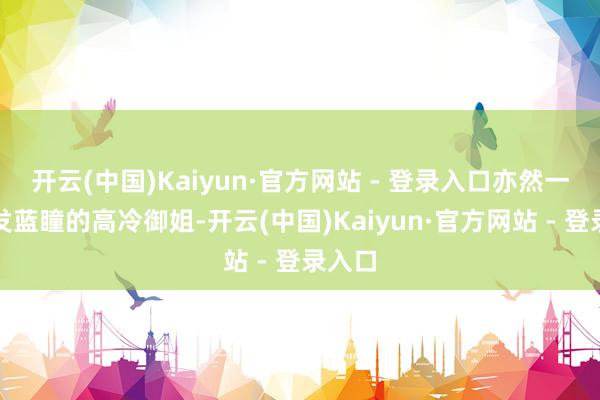 开云(中国)Kaiyun·官方网站 - 登录入口亦然一位鹤发蓝瞳的高冷御姐-开云(中国)Kaiyun·官方网站 - 登录入口