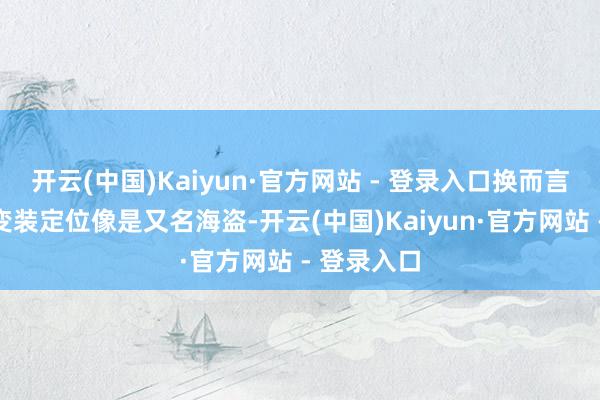 开云(中国)Kaiyun·官方网站 - 登录入口换而言之玩家的变装定位像是又名海盗-开云(中国)Kaiyun·官方网站 - 登录入口