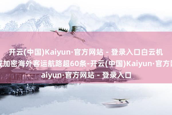 开云(中国)Kaiyun·官方网站 - 登录入口白云机场新增、收复或加密海外客运航路超60条-开云(中国)Kaiyun·官方网站 - 登录入口