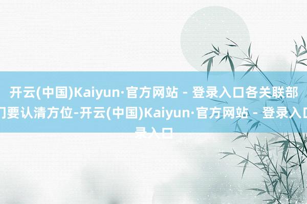 开云(中国)Kaiyun·官方网站 - 登录入口各关联部门要认清方位-开云(中国)Kaiyun·官方网站 - 登录入口
