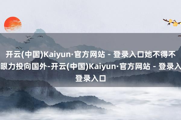 开云(中国)Kaiyun·官方网站 - 登录入口她不得不将眼力投向国外-开云(中国)Kaiyun·官方网站 - 登录入口