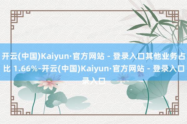 开云(中国)Kaiyun·官方网站 - 登录入口其他业务占比 1.66%-开云(中国)Kaiyun·官方网站 - 登录入口