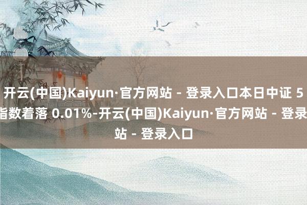 开云(中国)Kaiyun·官方网站 - 登录入口本日中证 500 指数着落 0.01%-开云(中国)Kaiyun·官方网站 - 登录入口