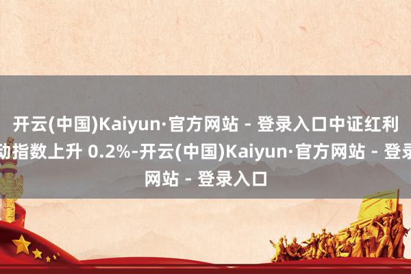 开云(中国)Kaiyun·官方网站 - 登录入口中证红利低波动指数上升 0.2%-开云(中国)Kaiyun·官方网站 - 登录入口