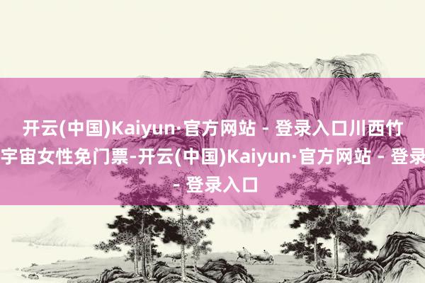 开云(中国)Kaiyun·官方网站 - 登录入口川西竹海向宇宙女性免门票-开云(中国)Kaiyun·官方网站 - 登录入口