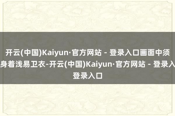 开云(中国)Kaiyun·官方网站 - 登录入口画面中须眉身着浅易卫衣-开云(中国)Kaiyun·官方网站 - 登录入口