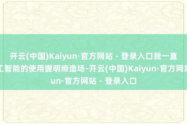 开云(中国)Kaiyun·官方网站 - 登录入口我一直对东说念主工智能的使用握明缔造场-开云(中国)Kaiyun·官方网站 - 登录入口