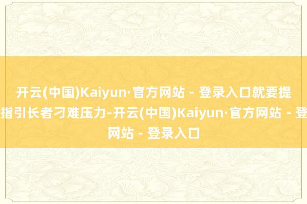 开云(中国)Kaiyun·官方网站 - 登录入口就要提神遇到指引长者刁难压力-开云(中国)Kaiyun·官方网站 - 登录入口