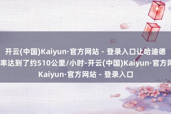 开云(中国)Kaiyun·官方网站 - 登录入口让哈迪德-110的巡航速率达到了约510公里/小时-开云(中国)Kaiyun·官方网站 - 登录入口