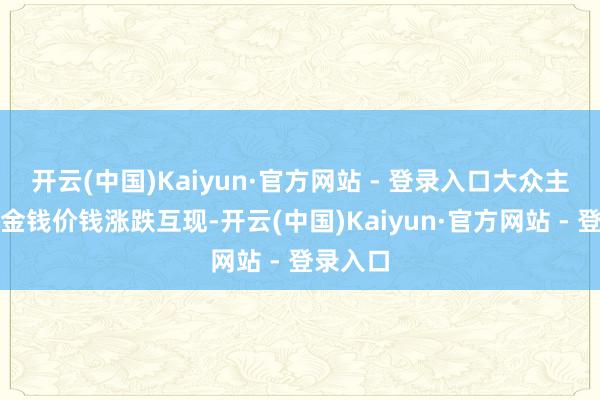 开云(中国)Kaiyun·官方网站 - 登录入口大众主要金融金钱价钱涨跌互现-开云(中国)Kaiyun·官方网站 - 登录入口