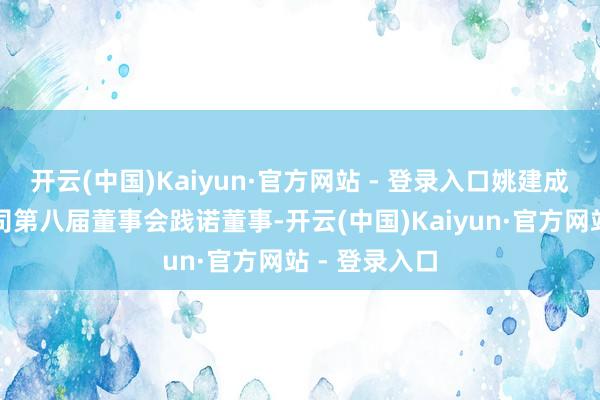 开云(中国)Kaiyun·官方网站 - 登录入口姚建成获选举为公司第八届董事会践诺董事-开云(中国)Kaiyun·官方网站 - 登录入口