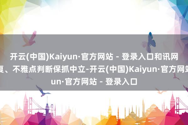开云(中国)Kaiyun·官方网站 - 登录入口和讯网站对文中答复、不雅点判断保抓中立-开云(中国)Kaiyun·官方网站 - 登录入口