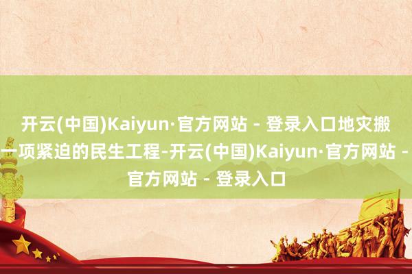 开云(中国)Kaiyun·官方网站 - 登录入口地灾搬迁安置是一项紧迫的民生工程-开云(中国)Kaiyun·官方网站 - 登录入口